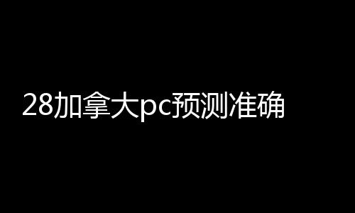 28加拿大pc预测准确率100%网站回工作室（28加拿大pc预测准确率100%网站回工作室赚钱吗）